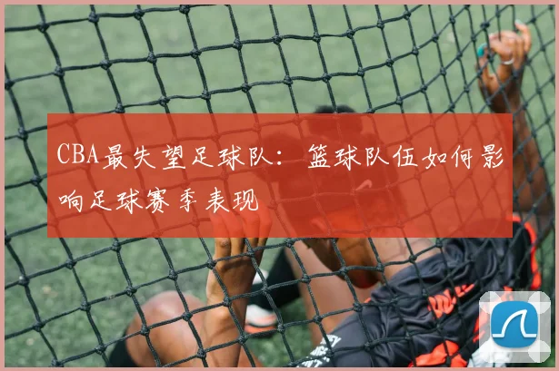 CBA最失望足球队：篮球队伍如何影响足球赛季表现