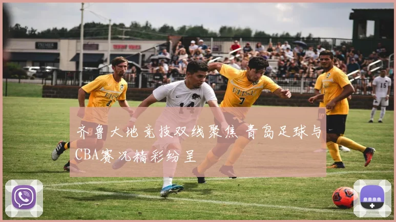齐鲁大地竞技双线聚焦 青岛足球与CBA赛况精彩纷呈