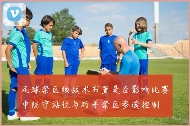 足球禁区线战术布置是否影响比赛中防守站位与对手禁区渗透控制