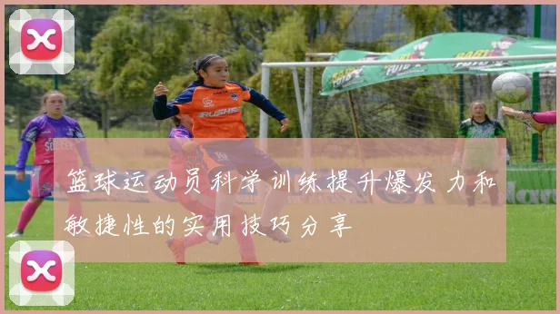 篮球运动员科学训练提升爆发力和敏捷性的实用技巧分享