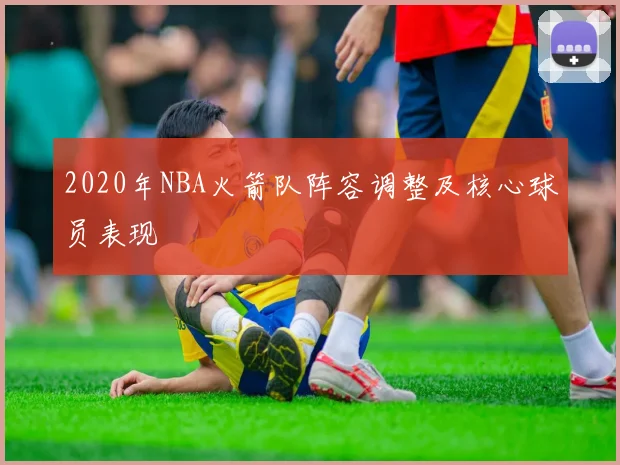 2020年NBA火箭队阵容调整及核心球员表现