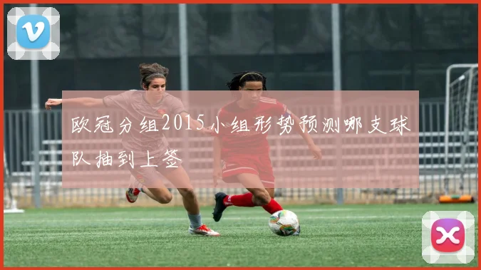 欧冠分组2015小组形势预测哪支球队抽到上签