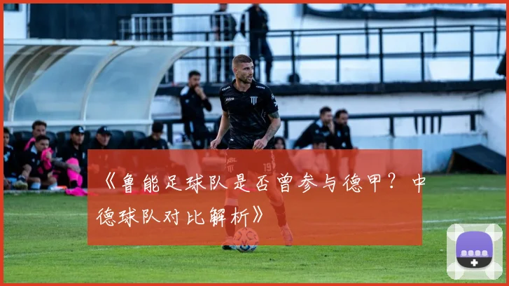 《鲁能足球队是否曾参与德甲?中德球队对比解析》