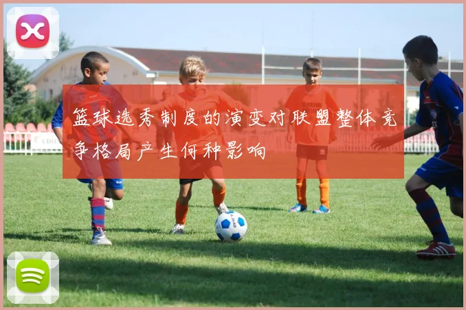 篮球选秀制度的演变对联盟整体竞争格局产生何种影响