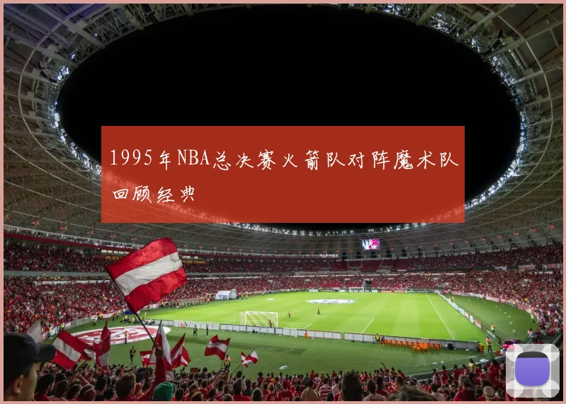 1995年NBA总决赛火箭队对阵魔术队回顾经典