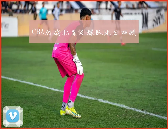CBA对战北京足球队比分回顾
