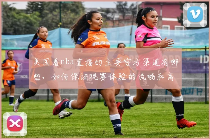 美国看nba直播的主要官方渠道有哪些，如何保证观赛体验的流畅和高清