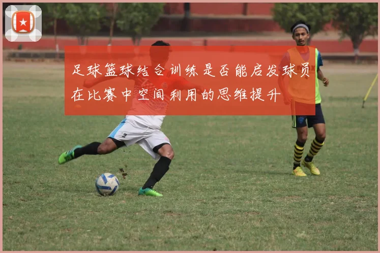 足球篮球结合训练是否能启发球员在比赛中空间利用的思维提升