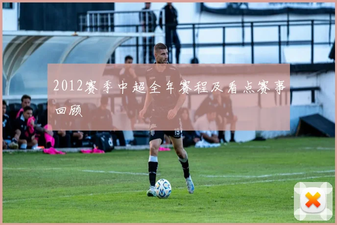 2012赛季中超全年赛程及看点赛事回顾