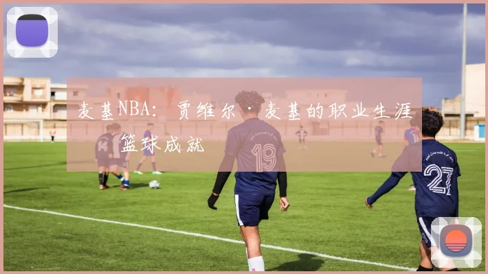 麦基NBA：贾维尔·麦基的职业生涯与篮球成就
