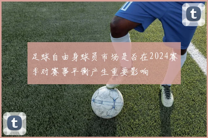 足球自由身球员市场是否在2024赛季对赛事平衡产生重要影响