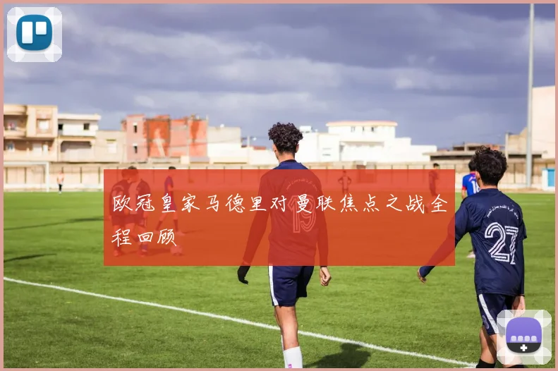 欧冠皇家马德里对曼联焦点之战全程回顾