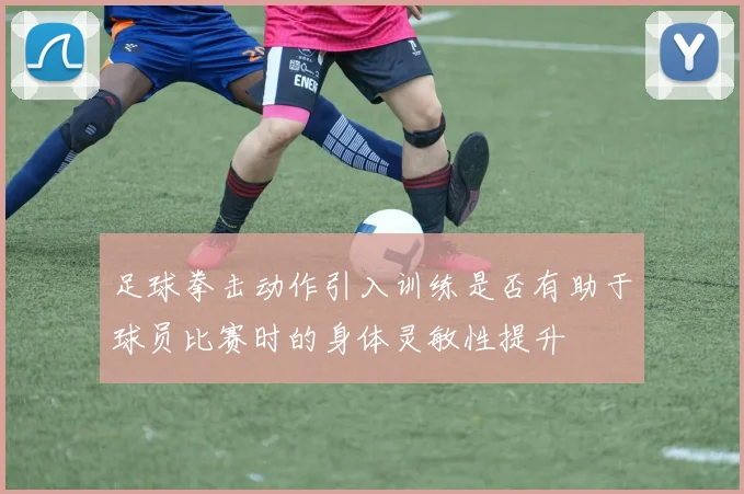 足球拳击动作引入训练是否有助于球员比赛时的身体灵敏性提升
