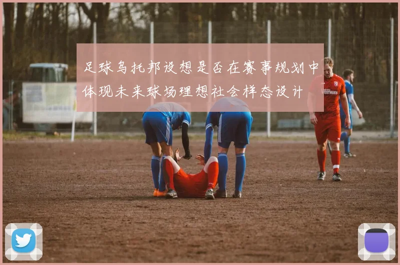 足球乌托邦设想是否在赛事规划中体现未来球场理想社会样态设计
